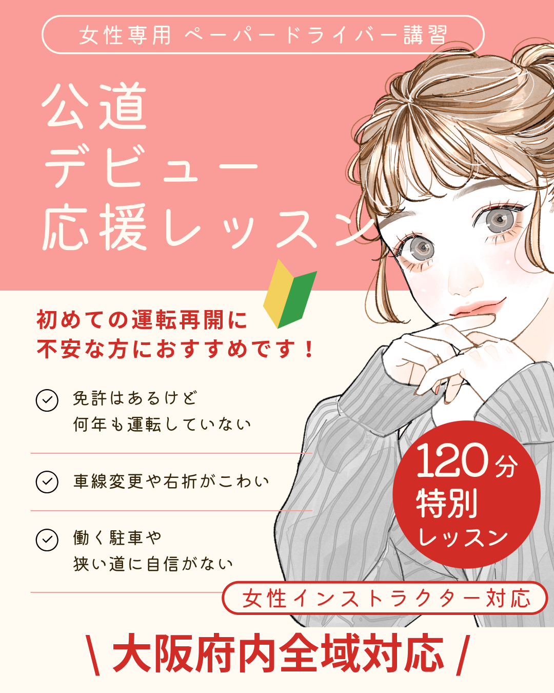 女性専用ペーパードライバー講習 公道デビュー応援レッスン 初めての運転再開に不安な方におすすめ 免許はあるけど何年も運転していない 車線変更や右折がこわい 駐車や狭い道に自信がない 120分特別レッスン 女性インストラクター対応 大阪府内全域対応